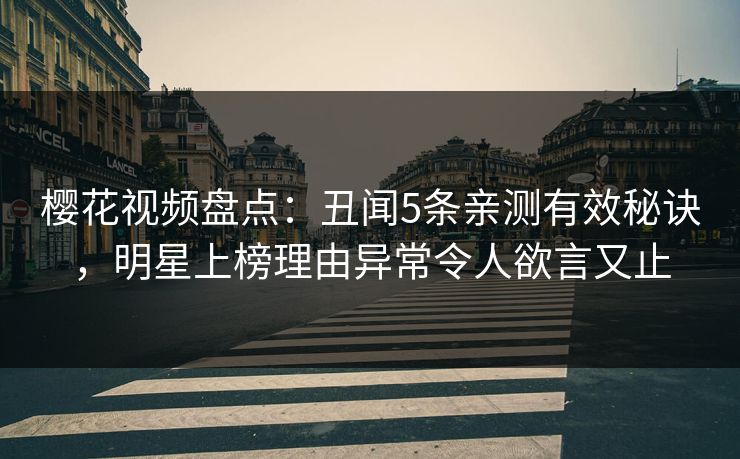 樱花视频盘点：丑闻5条亲测有效秘诀，明星上榜理由异常令人欲言又止