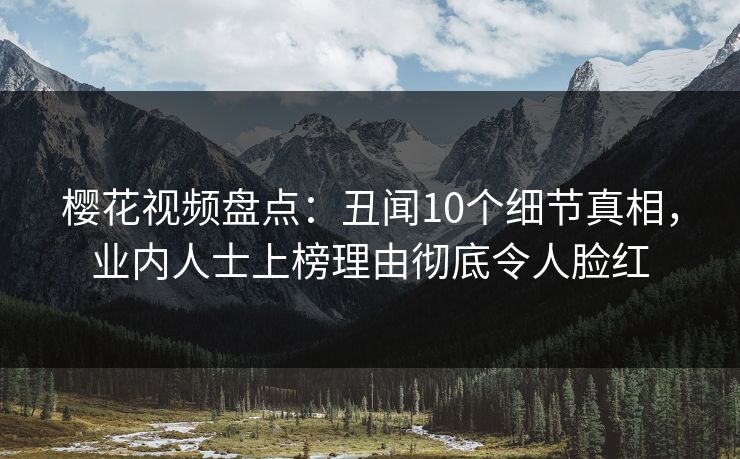 樱花视频盘点：丑闻10个细节真相，业内人士上榜理由彻底令人脸红