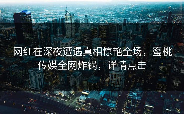 网红在深夜遭遇真相惊艳全场,蜜桃传媒全网炸锅,详情点击 网红在深夜遭遇真相惊艳全场,蜜桃传媒全网炸锅,详情点击