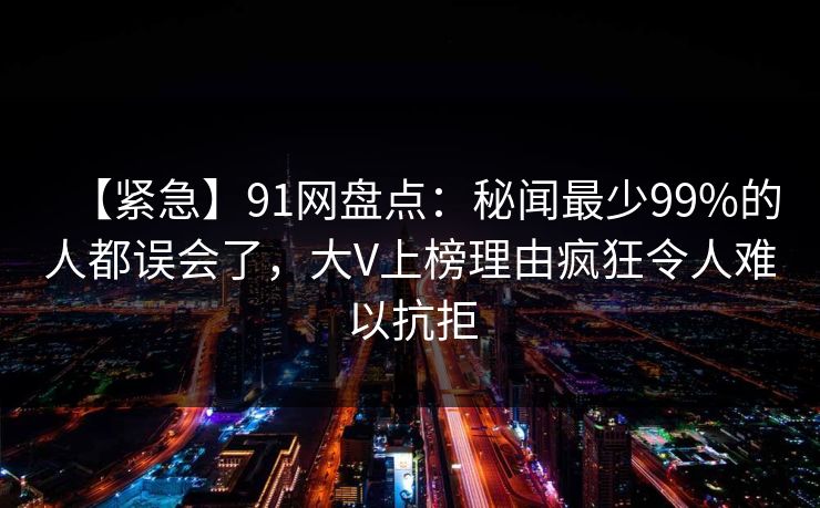 【紧急】91网盘点：秘闻最少99%的人都误会了，大V上榜理由疯狂令人难以抗拒