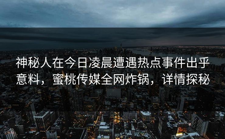 神秘人在今日凌晨遭遇热点事件出乎意料,蜜桃传媒全网炸锅,详情探秘 神秘人在今日凌晨遭遇热点事件出乎意料,蜜桃传媒全网炸锅,详情探秘