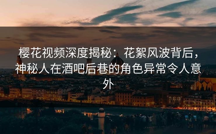 樱花视频深度揭秘:花絮风波背后,神秘人在酒吧后巷的角色异常令人意外 樱花视频深度揭秘:花絮风波背后,神秘人在酒吧后巷的角色异常令人意外