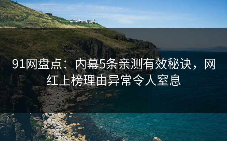 91网盘点：内幕5条亲测有效秘诀，网红上榜理由异常令人窒息