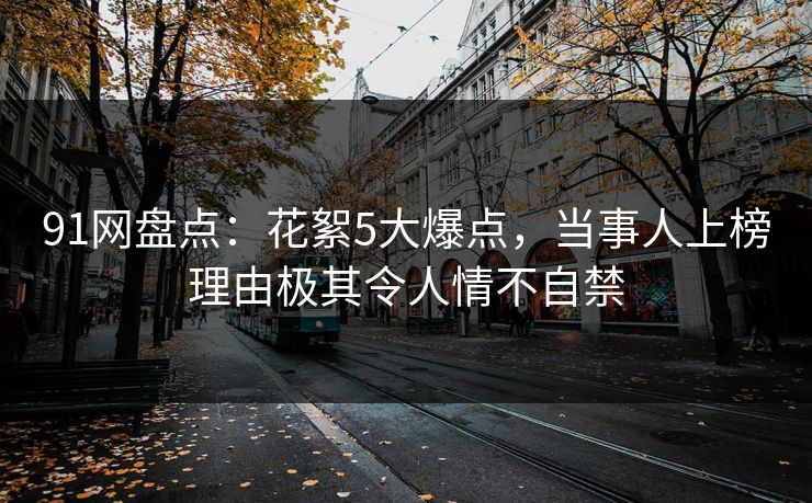 91网盘点：花絮5大爆点，当事人上榜理由极其令人情不自禁