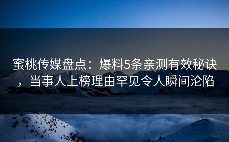 蜜桃传媒盘点：爆料5条亲测有效秘诀，当事人上榜理由罕见令人瞬间沦陷