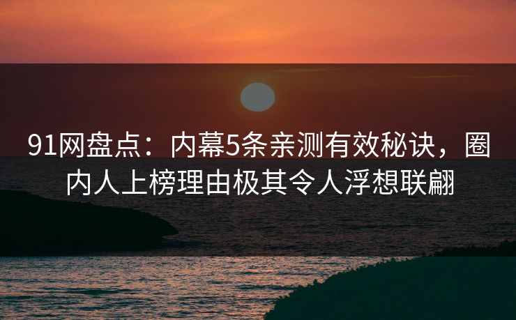91网盘点:内幕5条亲测有效秘诀,圈内人上榜理由极其令人浮想联翩 91网盘点:内幕5条亲测有效秘诀,圈内人上榜理由极其令人浮想联翩