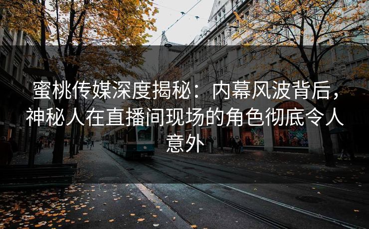 蜜桃传媒深度揭秘：内幕风波背后，神秘人在直播间现场的角色彻底令人意外
