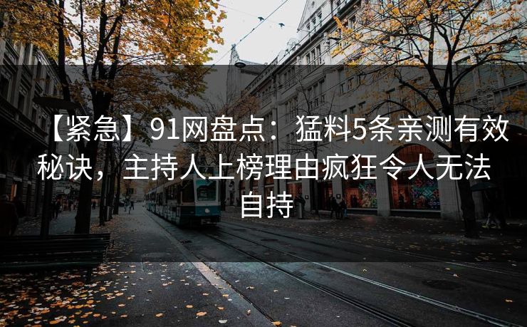 【紧急】91网盘点：猛料5条亲测有效秘诀，主持人上榜理由疯狂令人无法自持