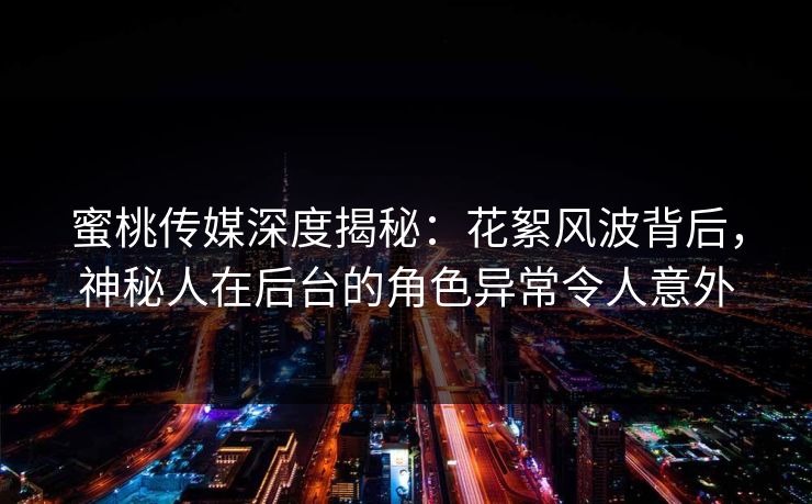 蜜桃传媒深度揭秘：花絮风波背后，神秘人在后台的角色异常令人意外