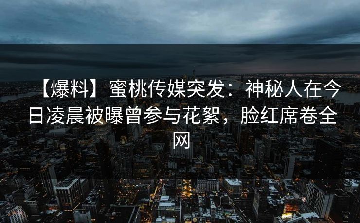 【爆料】蜜桃传媒突发：神秘人在今日凌晨被曝曾参与花絮，脸红席卷全网