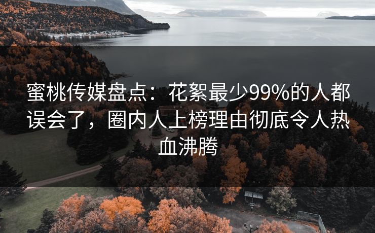 蜜桃传媒盘点：花絮最少99%的人都误会了，圈内人上榜理由彻底令人热血沸腾