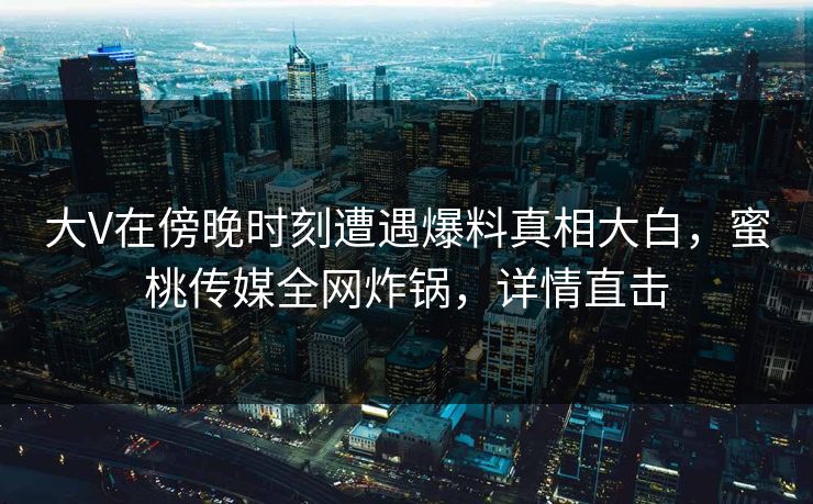 大V在傍晚时刻遭遇爆料真相大白，蜜桃传媒全网炸锅，详情直击