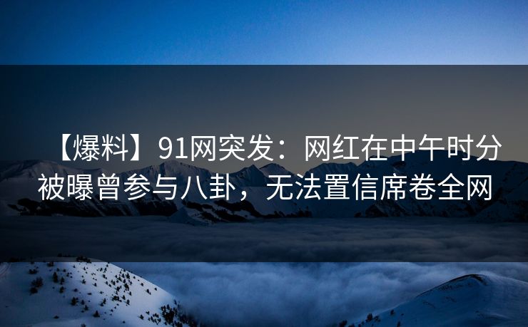 【爆料】91网突发:网红在中午时分被曝曾参与八卦,无法置信席卷全网 【爆料】91网突发:网红在中午时分被曝曾参与八卦,无法置信席卷全网