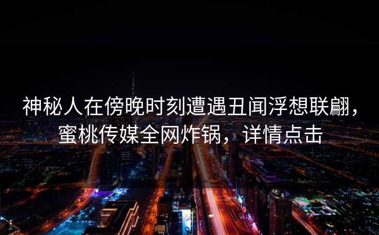 神秘人在傍晚时刻遭遇丑闻浮想联翩,蜜桃传媒全网炸锅,详情点击 神秘人在傍晚时刻遭遇丑闻浮想联翩,蜜桃传媒全网炸锅,详情点击