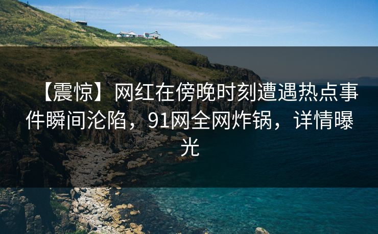 【震惊】网红在傍晚时刻遭遇热点事件瞬间沦陷,91网全网炸锅,详情曝光 【震惊】网红在傍晚时刻遭遇热点事件瞬间沦陷,91网全网炸锅,详情曝光
