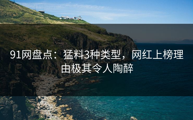 91网盘点：猛料3种类型，网红上榜理由极其令人陶醉