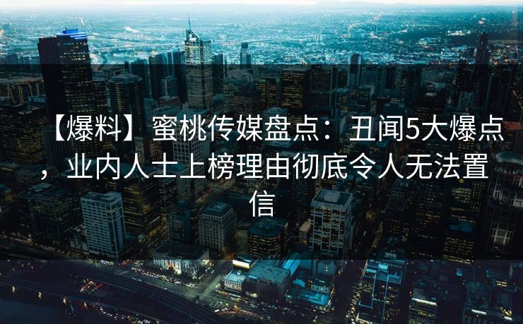 【爆料】蜜桃传媒盘点：丑闻5大爆点，业内人士上榜理由彻底令人无法置信