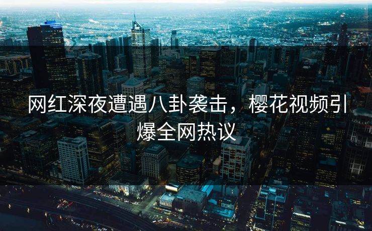 网红深夜遭遇八卦袭击,樱花视频引爆全网热议 网红深夜遭遇八卦袭击,樱花视频引爆全网热议