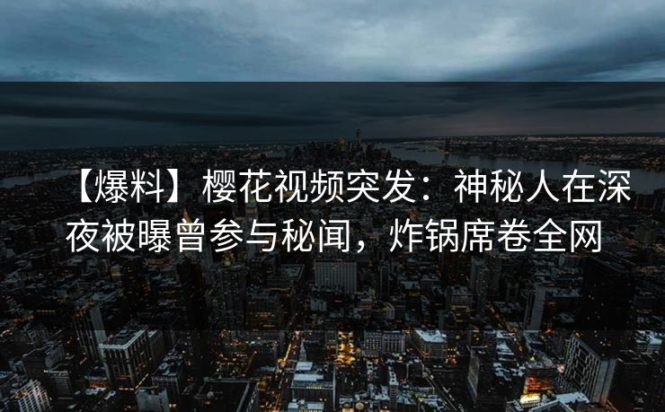 【爆料】樱花视频突发：神秘人在深夜被曝曾参与秘闻，炸锅席卷全网