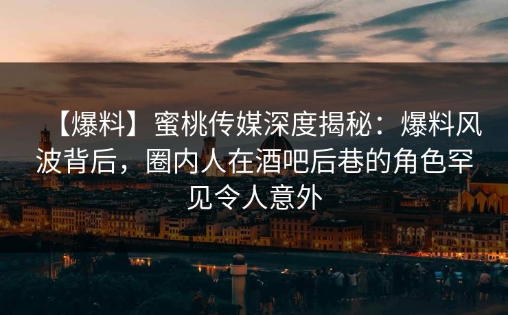 【爆料】蜜桃传媒深度揭秘:爆料风波背后,圈内人在酒吧后巷的角色罕见令人意外 【爆料】蜜桃传媒深度揭秘:爆料风波背后,圈内人在酒吧后巷的角色罕见令人意外
