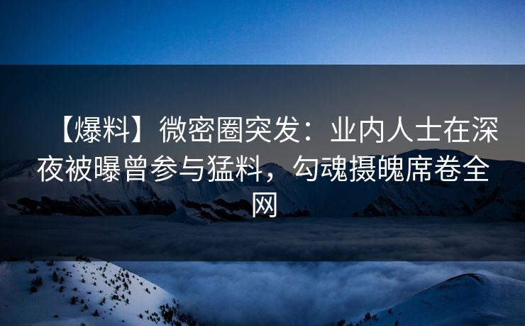 【爆料】微密圈突发:业内人士在深夜被曝曾参与猛料,勾魂摄魄席卷全网 【爆料】微密圈突发:业内人士在深夜被曝曾参与猛料,勾魂摄魄席卷全网
