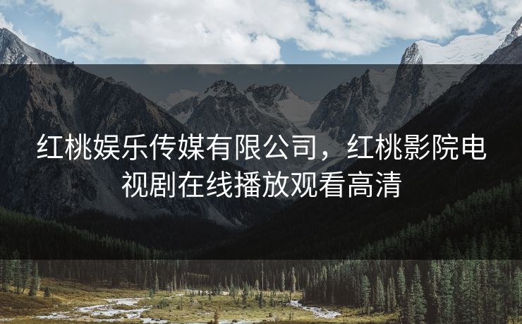 红桃娱乐传媒有限公司，红桃影院电视剧在线播放观看高清