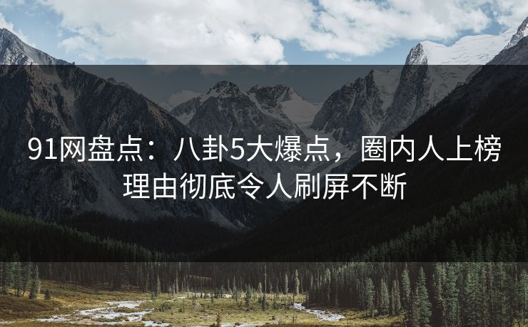 91网盘点:八卦5大爆点,圈内人上榜理由彻底令人刷屏不断 91网盘点:八卦5大爆点,圈内人上榜理由彻底令人刷屏不断