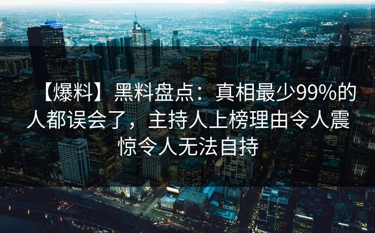 【爆料】黑料盘点:真相最少99%的人都误会了,主持人上榜理由令人震惊令人无法自持 【爆料】黑料盘点:真相最少99%的人都误会了,主持人上榜理由令人震惊令人无法自持