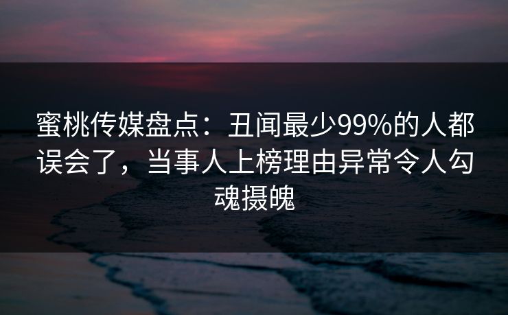 蜜桃传媒盘点：丑闻最少99%的人都误会了，当事人上榜理由异常令人勾魂摄魄