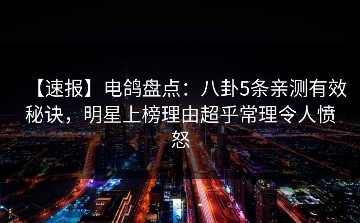 【速报】电鸽盘点：八卦5条亲测有效秘诀，明星上榜理由超乎常理令人愤怒