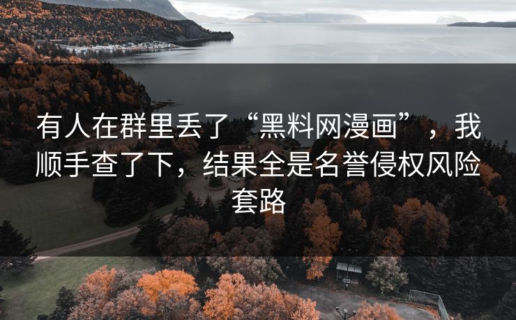 有人在群里丢了“黑料网漫画”，我顺手查了下，结果全是名誉侵权风险套路