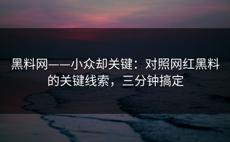 黑料网——小众却关键：对照网红黑料的关键线索，三分钟搞定